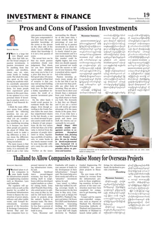 August 7-13, 2014
Myanmar Business Today
mmbiztoday.com
INVESTMENT & FINANCE 19
Myanmar Summary
David Mayes
T
here is a large but
very illiquid asset
class that falls un-
der the broad category of
passion investments. A
passion investment can
watches and jewellery,
classic cars, art, wine,
comic books to trading
-
utes spent on the topic
during my academic stud-
ies essentially amounted
to a warning to stay from
them. Yet many people
have experienced great
returns in this asset class.
In my opinion it is a very
personal choice if invest-
ing in passion assets is a
-
cision.
-
ence stems from asking
yourself the following
question. Are you per-
sonally passionate about
what you are consider-
ing investing in or are
you considering investing
in it because you know
other people are passion-
ate about it? While this
doesn’t seem to make a
losing investment.
The main reason is that
due to their illiquidity and
rarity, it is extremely dif-
Pros and Cons of Passion Investments
onto passion investments.
This gets compounded if
you don’t have the same
specialist knowledge of
the sector as the person
on the other side of the
obtain that knowledge if
it is not a true passion of
yours.
The caveat here can be
that too much passion
sometimes clouds your
judgement. That classic
car you have dreamed
about since childhood
may sway you to buy it at
a price that does not re-
a great upside of that kind
of scenario is that you
may end up stuck holding
onto something that you
truly love. In that sense
a hobby expenditure be-
comes the result of a
passion investment gone
wrong.
On the other hand, I
would avoid passion in-
vestment funds like the
plague. Even though ac-
cording to the Coutts Pas-
sion Index the asset class
has outperformed shares
in the last decade, a run
on a fund invested in pas-
sion assets could result in
a disaster of epic propor-
tions. By the very nature
of the fact that a lot of the
value is derived from the
passions of people inter-
ested in them, liquidat-
ing a portfolio of watches,
cars, or comic books in
any timely manner would
be near impossible with-
down.
Further on the issues
surrounding the illiquid-
ity of this asset class, I
would strictly limit the
percentage of your net
worth tied up in passion
investments to about 10
percent. If your business
is closely related to pas-
sion investments and it is
your main expertize then
this number could be
slightly higher, but even
then you should separate
your personal net worth
from the success or fail-
ure of your business. This
is practical advice regard-
less of the industry.
Passion investing at-
tracts many people due
to the fact that it can be
a lot more fun than prob-
ably any other form of
investing. They are also a
lot more fun to show your
friends than a statement
from your broker show-
ing which shares or funds
you hold. The downside
is that they are illiquid,
and if you are a novice
you will surely get taken
advantage of by the many
sharks in the game. How-
ever, if you truly have a
passion for some of these
goods and know your
-
casionally be very good.
David Mayes MBA
provides wealth man-
agement services to ex-
patriates throughout
Southeast Asia, focusing
on UK Pension Trans-
fers. He can be reached
at david.m@faramond.
com. Faramond UK is
regulated by the FCA and
provides advice on pen-
sions and taxation.
ThailandtoAllowCompaniestoRaiseMoneyforOverseasProjects
T
hailand plans to al-
low companies to
raise funds locally
for infrastructure projects
in neighbouring countries
such as Myanmar, Laos
and Cambodia.
The regulator will ap-
prove rules as early as this
quarter for so-called In-
ternational Infrastructure
-
struction of power plants,
tollways and other public
works, said Vorapol So-
catiyanurak, secretary
general of the Securities
& Exchange Commission.
Several Thai and for-
eign companies have ex-
Anuchit Nguyen -
ing infrastructure trusts,
he said.
Thailand, Southeast
Asia’s second-biggest
economy, has been pro-
moting itself to neigh-
bours with less-developed
capital markets as a place
for raising funds. Army
chief Prayuth Chan-Ocha,
who seized power in mili-
tary coup on May 22, has
said he will boost invest-
ments in projects along
the nation’s borders to
increase trade. The three
neighbours accounted
for less than 4 percent of
Thailand’s international
trade in 2013.
“Laos, Myanmar and
Cambodia will require a
vast amount of funds for
the development of their
infrastructure,” Vorapol
said. The trusts help serve
those needs and will be an
“attractive” investment
option, he said.
Laos raised 1.5 billion
baht ($47 million) by sell-
ing sovereign bonds to
time in May 2013. Com-
panies such as Banpu Pcl
(BANPU), Thailand’s big-
gest coal miner, CK Power
Pcl (CKP) and Ratchaburi
Electricity Generating
Holding Pcl (RATCH)
are building power plants
in Laos that will supply
electricity to Thailand.
Gunkul Engineering Pcl
(GUNKUL) has power
plant projects in Myan-
mar.
The new trusts will be
backed by revenue from
the infrastructure pro-
jects in those neighbour-
ing countries. At least 70
percent of the total con-
struction must have been
completed for compa-
Vorapol.
Vorapol said he expects
state-controlled compa-
nies such as Airports of
Thailand Pcl, Electricity
Generating Authority of
Thailand and Expressway
Authority of Thailand to
launch initial public of-
ferings for infrastructure
funds. He declined to pro-
vide a timeframe.
Bloomberg
Myanmar Summary
books to trading cards. HansDeryk/Reuters
passion investments (½l;oGyf
cHkrifaomypönf;rsm;tay: &if;ESD;
jr§KyfESHrI)qdkonfhus,fjyefYvSaom
acgif;pOfatmufwGif aiGay:&ef
tvGefcufcJaomypönf;trsKd;
tpm;rsm;yg0ifaeonf/passion
investment xJwGif tzdk;wef
em&D? vuf0wf&wemrsm;? a&S;
a[mif;um;rsm;? tEkynmvuf&m
rsm;? umwGef;pmtkyfrsm;? ½kyfyHk
uwfjym;rsm;pojzifh trsKd;rsKd;
yg0ifonf/uRefawmfoif,l
avhvmrIrsm;twGif; &Sm;&Sm;yg;yg;
ig;rdepfcefY xdku@tay:avhvm
rdorQt&ajym&vQif xdk&if;ESD;
jr§KyfESHrIrsm;ESifh uif;uif;&Sif;&Sif;
ae&ef owday;csufom xGuf
vmrnfjzpfonf/
oifhtaejzifh &if;ESD;jr§KyfESH&ef
oHk;oyfaeaomxdkt&may: trSef
wu,fxefoefjyif;jypGm pdwf0if
pm;ovm; odkYr[kwf tjcm;ol
rsm;u xdkt&may: tjyif;txef
½l;oGyfaomaMumifhvm;qdkonfh
ar;cGef;rSaeíjrwfaomodkYr[kwf
½IH;aom &if;ESD;jr§KyfESHrIwdkYtMum;
uGmjcm;rIudk awGU&rnfjzpfonf/
t"dutaMumif;&if;rSm xdkt&m
rsm;aiGay:&efcufcJrIESifh&Sm;yg;
rIwdkYaMumifh ,if; passion
investment rsm;tay:oifhavsmf
aom aps;EIef;wyf&ef tvGefcufcJ
jcif;yifjzpfonf/
xdkYtjyif oifESifhta&mif;t0,f
vkyfrnfh wpfzufvlavmuf oif
em;vnfwwfuRrf;rIr&SdvQif ydkí
cufcJvmrnfjzpfovdk a&mif;0,f
rnfh xdkt&mtay: oiftrSef
wu,f½l;oGyfrIr&SdvQif jynhfjynfh
pHkpHkem;vnf&efvG,fulrnfr[kwf
ay/
xdkYjyiftvGeftuRHESpfoufckHrifrI
uvnf; oif qifjcifqHk;jzwfrI
udk taESmifht,SufjzpfapEdkifNyD;
oiftvGefvdkcsifaoma&S;a[mif;
um;twGuf rwefwqaps;ay;
í oif0,faumif;0,fvdkufEdkif
onf/ odkYaomf xdktajctaersKd;
 aumif;uGufrSm oiftvGef
ESpfoufaom wpfpHkwpf&mudk
oifydkifqdkifEdkifjcif;jzpfNyD;rSm;,Gif;
aom passion investment rS
aeí0goemtavsmufoHk;pGJjcif;
&v'fxGufvmjcif;jzpfonf/
passioninvestment rsm;xJwGif
oifhpkpkaygif;&if;ESD;jr§KyfESHrI
10 &mckdifEIef;txdom oHk;pGJ&ef
tBuHjyKvdkonf/ tu,fí oif
vkyfief;onf xdk&if;ESD;jr§KyfESHrI
rsm;ESifheD;uyfpGmcsdwfqufaevQif
odkYr[kwf xdkt&mrsm;tay: oif
txl;jyKuRrf;usifrI&SdvQif xdk
&mckdifEIef;udk tenf;i,fjr§ifhwif
Edkifygonf/
ukrÜPDrsm;udk jynfwGif;ESifhjynfy
pDrHudef;rsm;wGif ydkrdk&if;ESD;jr§KyfESH
oGm;&eftwGuf cGifhjyKoGm;zG,f&Sd
aeNyD; tdrfeD;csif;EdkifiHrsm;jzpf
onfh jrefrm? vmtdk? uarÇm'D;
,m;ponfhEdkifiHrsm;wGifvnf;
&if;ESD;jr§KyfESHrIrsm;ydkrdkwdk;jr§ifh&ef
pDpOfaeonf/
xdkif;EdkifiHonf ta&SUawmif
tm&S'kwd,pD;yGm;a&;tiftm;
tBuD;qHk;EdkifiHwpfEdkifiHjzpfonf
ESifhtnD zGHUNzdK;rItenf;qHk;tdrfeD;
csif;EdkifiHrsm;aps;uGufrsm;wGif
ydkrdk&if;ESD;jr§KyfESH&ef vkyfaqmif
vsuf&Sdonf/EdkifiHppfwyftBuD;
tuJ Prayuth Chan-Ocha
u arvwGif tmPm&,lcJhNyD;
aemufydkif; tdrfeD;csif;EdkifiHrsm;
wGif &if;ESD;jr§KyfESHrIrsm; wdk;jr§ifhvkyf
aqmifrnf[k ajymMum;cJhonf/
xdkYjyif vmtdk? jrefrmESifh uarÇm
'D;,m;uJhodkYaomEdkifiHrsm;onf
zGHUNzdK;wdk;wufa&;twGuf &if;ESD;
jr§KyfESHrItrsm;tjym;udk vdktyf
vufajymMum;cJhonf/
 