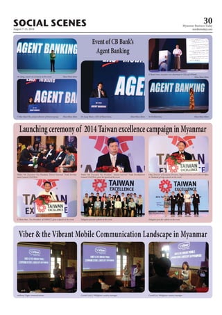 August 7-13, 2014
Myanmar Business Today
mmbiztoday.com
SOCIAL SCENES 30
Launchingceremonyof 2014TaiwanexcellencecampaigninMyanmar
Walter Yeh, Executive Vice President, Taiwan External Trade Develop-
ment Council (TAITRA).
Walter Yeh, Executive Vice President , Taiwan External Trade Development
Council (TAITRA), gives his speech at the event.
Chiu, Director of Economic Division, Taipei Economic and Cultural Office
in Thailand, giving a speech at the event.
U Thein Han , Vice President of UMFCCI, gives a speech at the event. Delegates pose for a photo at the event. Delegates pose for a photo at the event.
Event of CB Bank’s
AgentBanking
Ah Yaing, master of ceremony at the event. Htun Htun Minn
Dr Aung Thura , CEO of Thura Swiss. Htun Htun Minn Ni Ni Khin Zaw. Htun Htun Minn
U Kyaw Lwin, executive vice chairman & CEO of CB bank.
Htun Htun Minn
U Myo Myat Thu, project director of Forever group. Htun Htun Minn
Viber & the Vibrant Mobile Communication Landscape in Myanmar
Crystal Lee(L), Philippines country manager.Anthony, Zagar communications. Crystal Lee, Philippines country manager.
 