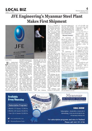 August 7-13, 2014
Myanmar Business Today
mmbiztoday.com
LOCAL BIZ 4
Myanmar Summary
JFE Engineering’s Myanmar Steel Plant
Makes First Shipment
J
FE Engineering’s
Myanmar joint ven-
ture has launched its
new plant in the country
block fabricated there, the
Japanese steel giant said.
JFE Engineering and
the Ministry of Construc-
tion established J&M
Steel Solutions Co Ltd,
a JV company for infra-
structure construction, in
November last year, and
began construction of a
plant in December that
fabricates steel structures
such as bridges in Tha-
keta township in Yangon.
The main facilities of
the new 16-acre plant
started operating in April
Aung Phyo and J&M announced con-
struction of all facilities
has been completed.
The bridge block of this
a 200-tonne truss bridge
for one of Myanmar’s
neighbouring countries,
Laos. The plant is going to
continue fabricating more
blocks and is due to com-
plete shipping them by
August, JFE said.
The steelmaker said
since the establishment of
the company, J&M Steel
has received orders from
the ministry for steel
bridge design, fabrication
and construction-plan-
ning regarding bridges
such as the Than Lwin
Bridge to be constructed
in Kayah state in eastern
Myanmar and the Htee
Gyaint Bridge across the
Ayearwaddy river in Sa-
gaing region.
In addition to these
orders, JFE Engineer-
ing subcontracts the fab-
rication work which it
receives from countries
other than Myanmar to
J&M Steel Solutions. The
company’s order backlog
now amounts to as much
as 7,000 tonnes, it said.
Development of trans-
portation infrastructure,
such as roads and rail-
ways, as well as logistics
infrastructure, including
port terminals are seen
as vital to sustain Myan-
mar’s recent economic
growth.
J&M Steel Solutions
said it is committed to
contributing to the coun-
try’s domestic fabrication
ratio which the coun-
try strives to increase,
while developing itself
by introducing Japanese
advanced technologi-
cal skills from JFE Engi-
harbour and coastal piers
and container cranes.
JFE said it aims to lever-
age J&M Steel Solutions
as the mother plant for
infrastructure projects in
regions including South-
east Asian countries, the
Middle East and Africa
overseas business.
engineering expertise to
the environmental and
In addition to the Jap-
anese supervisors dis-
patched from JFE Engi-
neering, those who have
been accepted at its Tsu
Works as trainees to learn
welding skills since 2002
(about 30) will join J&M
Steel to introduce Japa-
said.
JFE Holdings, the par-
ent company of JFE En-
gineering, was formed
in 2002 by the merger of
NKK and Kawasaki Steel
Corp. At the time, NKK
Corporation was Japan’s
second largest steelmaker
and Kawasaki Steel was
the third largest steel-
maker.
JFE Holding’s main
business is steel produc-
tion. It also engages in en-
gineering, ship building,
and real estate redevelop-
ment. JFE Holdings is the
the world with revenue in
excess of $30 billion.
Reuters
JFE
JFE Engineering 
jrefrmEdkifiHwGif tusKd;wlzufpyf
vkyfief;rSaeí jrefrmEdkifiHwGif;&Sd
puf½HkopfBuD;udk zGifhvSpfum ,if;
puf½HkwGifxkwfvkyfaomyxr
qHk;wHwm;tpdwftydkif;udk
wifydkUvdkufaMumif; *syef{&mr
pwD;vkyfief;BuD;u ajymMum;
onf/
JFE Engineering ESifh
jrefrmEdkifiHaqmufvkyfa&;
0efBuD;XmewdkUonf J&M pwD;
vkyfie;fudk tusKd;wlyl;wGJwnf
axmifcJhNyD; tajccHtaqmuf
tOD;wnfaqmufa&;vkyfief;rsm;
aqmif&Gufrnfjzpfum wHwm;
tpdwftydkif;rsm;uJhodkY pwD;
tpdwftydkif;rsm;xkwfvkyfaom
puf½Hkudk 'DZifbmvwGif pwif
aqmufvkyfcJhaMumif; od&onf/
16 {u us,f0ef;aom puf½Hk
 t"dutpdwftydkif;rSm {NyDv
wGif pwifvnfywfcJhNyD; puf½Hk
wpfckvHk;wnfaqmufrIrSm NyD;pD;
oGm;NyDjzpfaMumif; J&M u
xkwfjyefxm;onf/
yxrqHk;wifydkUvkdufaom
wHwm;tpdwftydkif;rSm jrefrmh
tdrfeD;csif; vmtdk&Sd wef200
&SdaomaxmufwdkifwHwm;twGuf
jzpfum puf½HkrSaeí tjcm;
tpdwftydkif;rsm;qufvuf
xkwfvkyfoGm;rnfjzpfNyD; Mo*kwfv
twGif;wGif tm;vHk;wifydkUEdkif
onf/
ukrÜPDpwifxlaxmifcsdefrS
pí J&M onf tpdk;&xHrS
u,m;jynfe,f&Sd oHvGifwHwm;
ESifh ppfudkif;wdkif;twGif; {&m0wD
jrpfay:wnfaqmufrnfh xD;csKdifh
wHwm;ponfhpDrHudef;rsm;twGuf
wHwm;'DZdkif;qGJjcif;? xkwfvkyf
jcif;ESifhaqmufvkyfjcif;qdkif&m
trSmrsm; vufcH&&SdaeaMumif;
od&onf/
xdktrSmrsm;tjyif JFE ukrÜPD
BuD;u jynfyEdkifiHrsm;rS&aom
uefx½dkufrsm;udk J&M xH
qyfuefx½dkufrsm;csxm;ay;
aMumif;vnf;od&onf/
 
