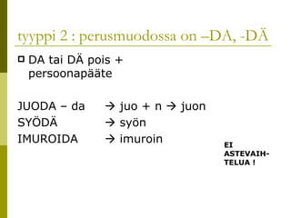 tyyppi 2 : perusmuodossa on –DA, -DÄ DA tai DÄ pois + persoonapääte  JUODA – da    juo + n    juon SYÖDÄ   syön IMUROIDA    imuroin EI ASTEVAIH-TELUA ! 