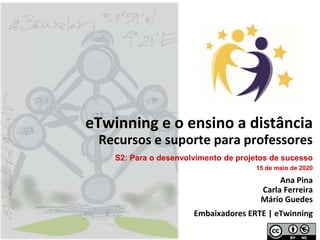 eTwinning e o ensino a distância
Recursos e suporte para professores
Ana Pina
Carla Ferreira
Mário Guedes
Embaixadores ERTE | eTwinning
S2: Para o desenvolvimento de projetos de sucesso
15 de maio de 2020
 