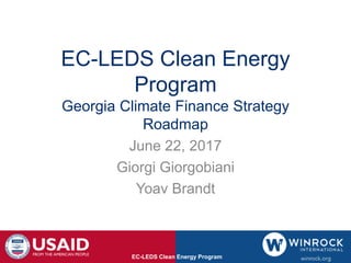 EC-LEDS Clean Energy
Program
Georgia Climate Finance Strategy
Roadmap
June 22, 2017
Giorgi Giorgobiani
Yoav Brandt
EC-LEDS Clean Energy Program
 