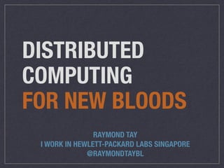DISTRIBUTED 
COMPUTING 
FOR NEW BLOODS 
RAYMOND TAY 
I WORK IN HEWLETT-PACKARD LABS SINGAPORE 
@RAYMONDTAYBL 
 