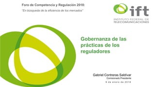 9 d e e n e r o d e 2 0 1 8
Gabriel Contreras Saldívar
Comisionado Presidente
Foro de Competencia y Regulación 2018:
“En búsqueda de la eficiencia de los mercados”
Gobernanza de las
prácticas de los
reguladores
 
