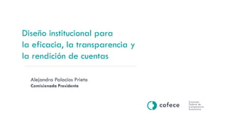 Diseño institucional para
la eficacia, la transparencia y
la rendición de cuentas
Alejandra Palacios Prieto
Comisionada Presidenta
 