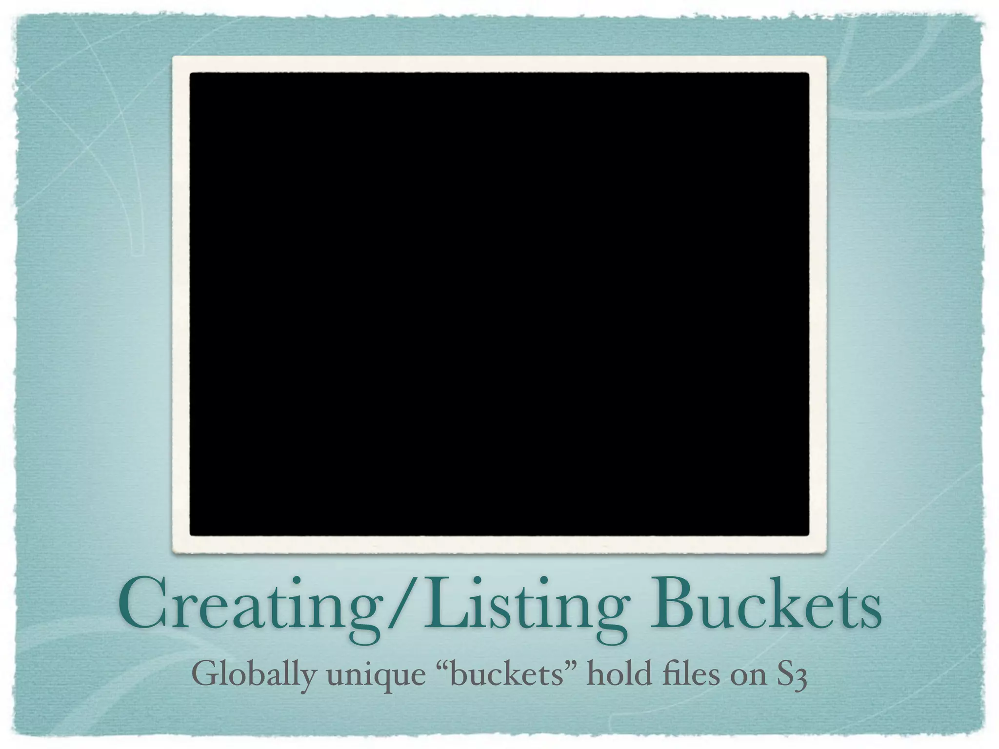 Creating/Listing Buckets
  Globally unique “buckets” hold ﬁles on S3
 