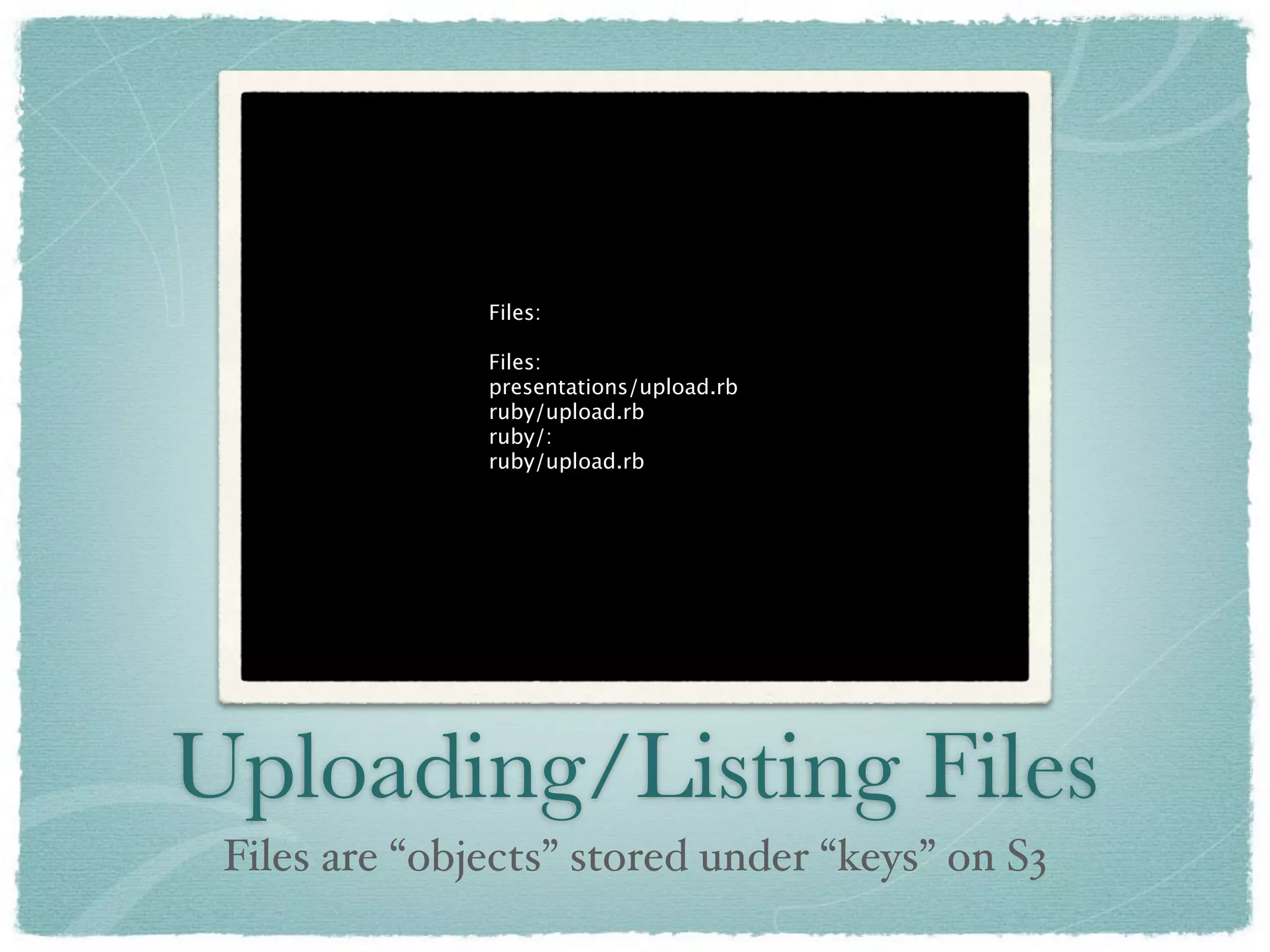 Files:

               Files:
               presentations/upload.rb
               ruby/upload.rb
               ruby/:
               ruby/upload.rb




Uploading/Listing Files
 Files are “objects” stored under “keys” on S3
 
