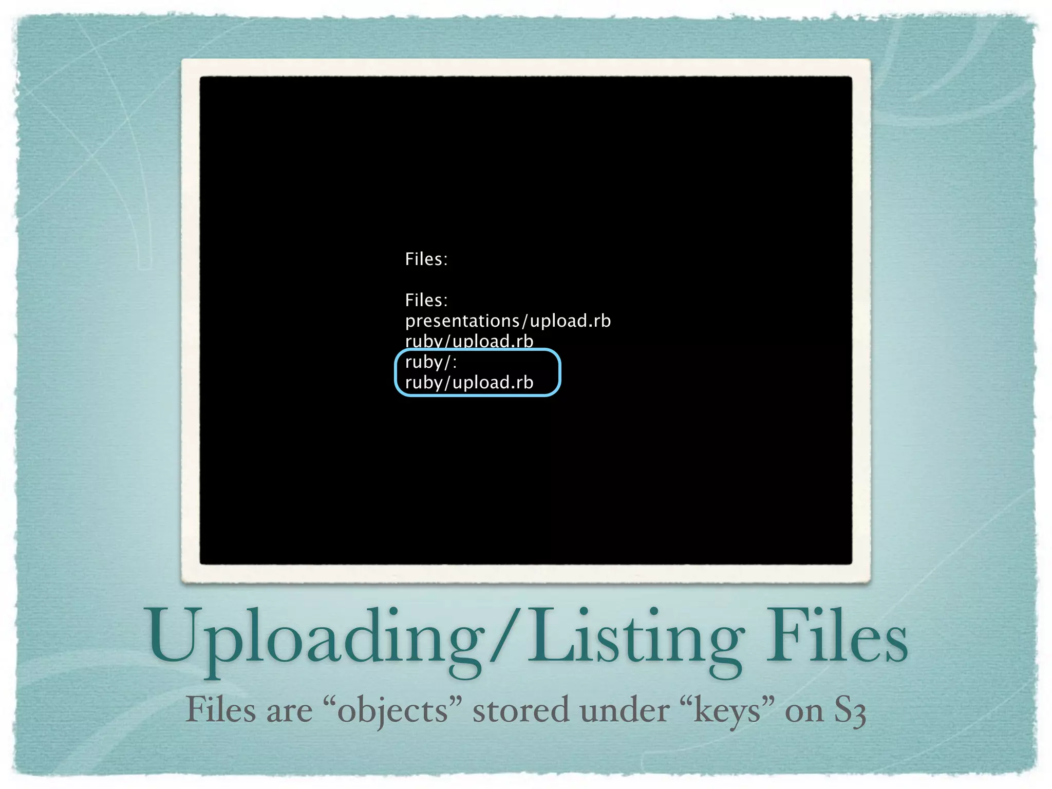 Files:

               Files:
               presentations/upload.rb
               ruby/upload.rb
               ruby/:
               ruby/upload.rb




Uploading/Listing Files
 Files are “objects” stored under “keys” on S3
 