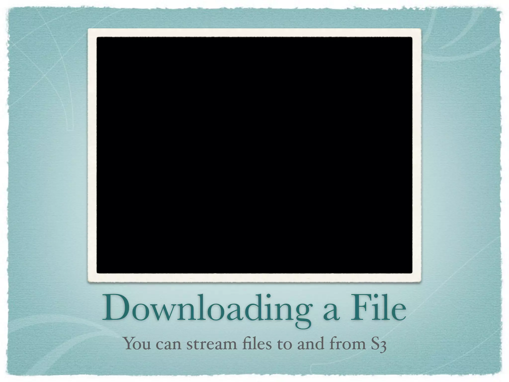 Downloading a File
 You can stream ﬁles to and from S3
 