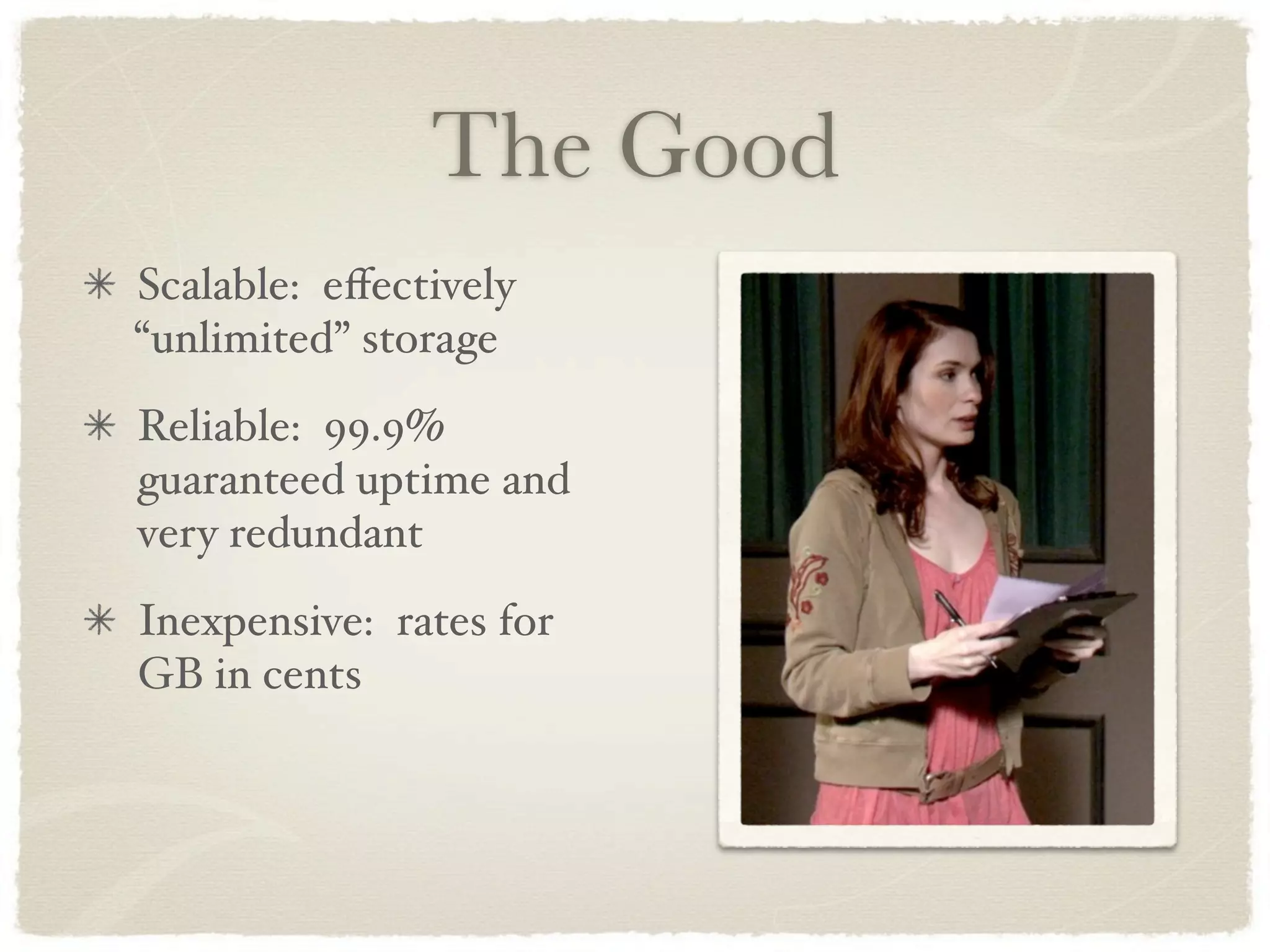 The Good
Scalable: eﬀectively
“unlimited” storage
Reliable: 99.9%
guaranteed uptime and
very redundant
Inexpensive: rates for
GB in cents
 