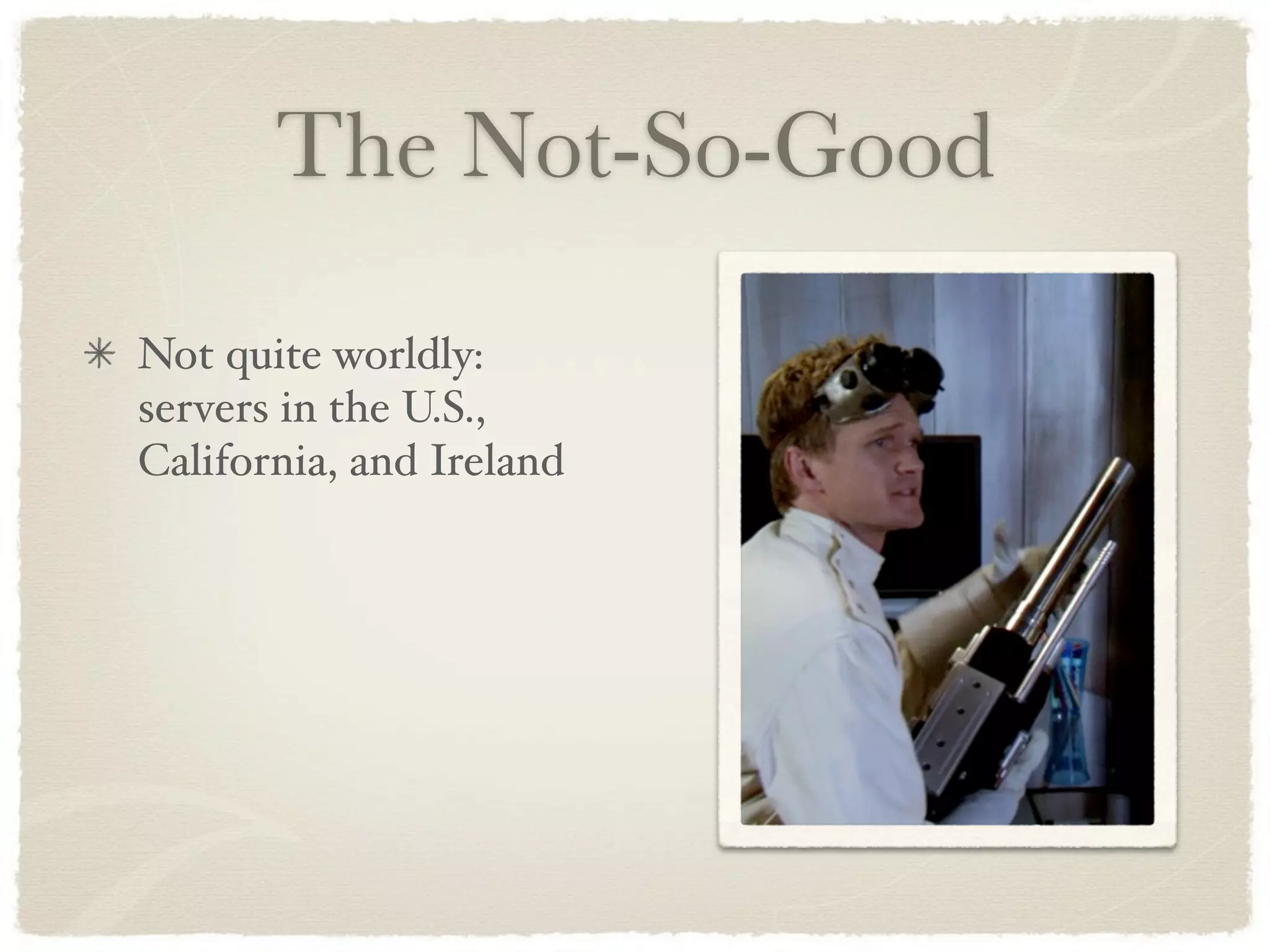 The Not-So-Good
Not quite worldly:
servers in the U.S.,
California, and Ireland
 