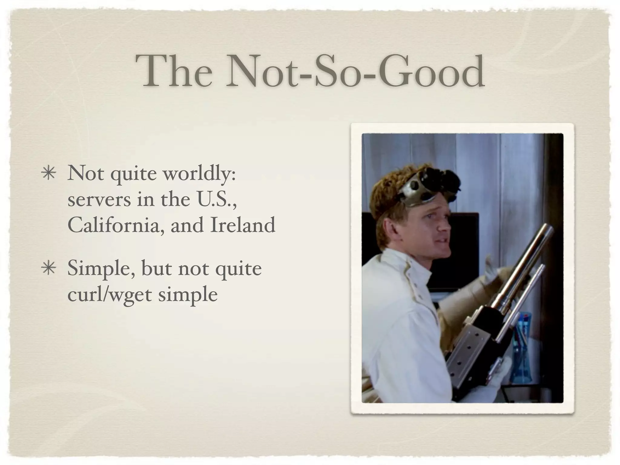 The Not-So-Good
Not quite worldly:
servers in the U.S.,
California, and Ireland
Simple, but not quite
curl/wget simple
 