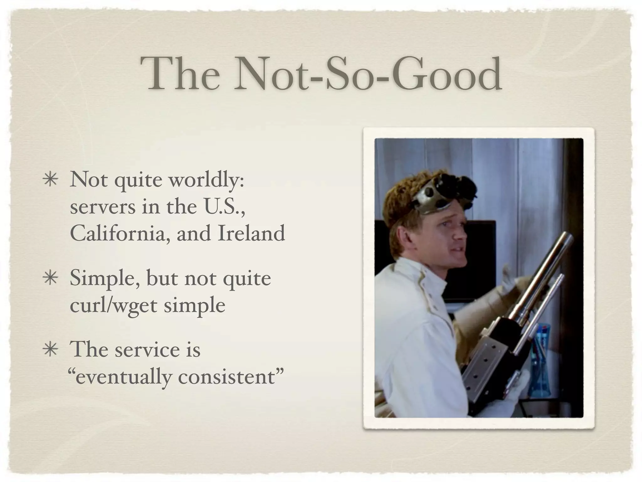 The Not-So-Good
Not quite worldly:
servers in the U.S.,
California, and Ireland
Simple, but not quite
curl/wget simple
The service is
“eventually consistent”
 