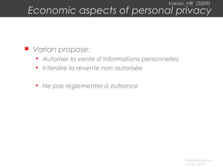 Stephane Gauvin
uLaval - 2010
Varian, HR (2009)
Economic aspects of personal privacy
 Varian propose:

Autoriser la vente d’informations personnelles

Interdire la revente non autorisée

Ne pas réglementer à outrance
 