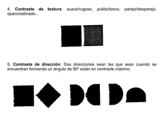 4. Contraste de textura: suave/rugoso, pulido/tosco, parejo/desparejo,
opaco/satinado...
5. Contraste de dirección: Dos direcciones sean las que sean cuando se
encuentran formando un ángulo de 90º están en contraste máximo.
 