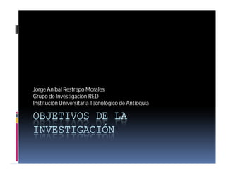 Jorge Aníbal Restrepo Morales
Grupo de Investigación RED
Institución Universitaria Tecnológico de Antioquia

OBJETIVOS DE LA
INVESTIGACIÓN
 