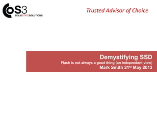 Trusted Advisor of Choice
Demystifying SSD
Flash is not always a good thing (an independent view)
Mark Smith 21st May 2013
 