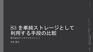 S3 を単純ストレージとして
利用する手段の比較
株式会社サイタスマネジメント
米田 真治
1
2016/5/14
JAWS-UGアーキテクチャ専門支部ハイブリッドクラウド
分科会CDP議論会#5
 