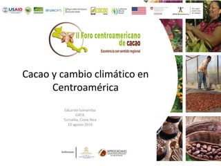 Cacao y cambio climático en
Centroamérica
Eduardo Somarriba
CATIE
Turrialba, Costa Rica
10 agosto 2016
 