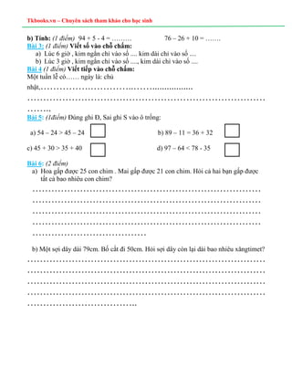 Tkbooks.vn – Chuyên sách tham khảo cho học sinh
b) Tính: (1 điểm) 94 + 5 - 4 = ……… 76 – 26 + 10 = …….
Bài 3: (1 điểm) Viết...