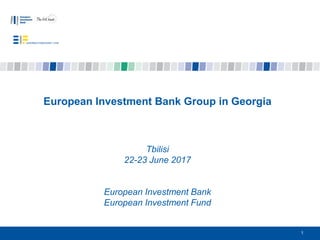 1
European Investment Bank Group in Georgia
Tbilisi
22-23 June 2017
European Investment Bank
European Investment Fund
 
