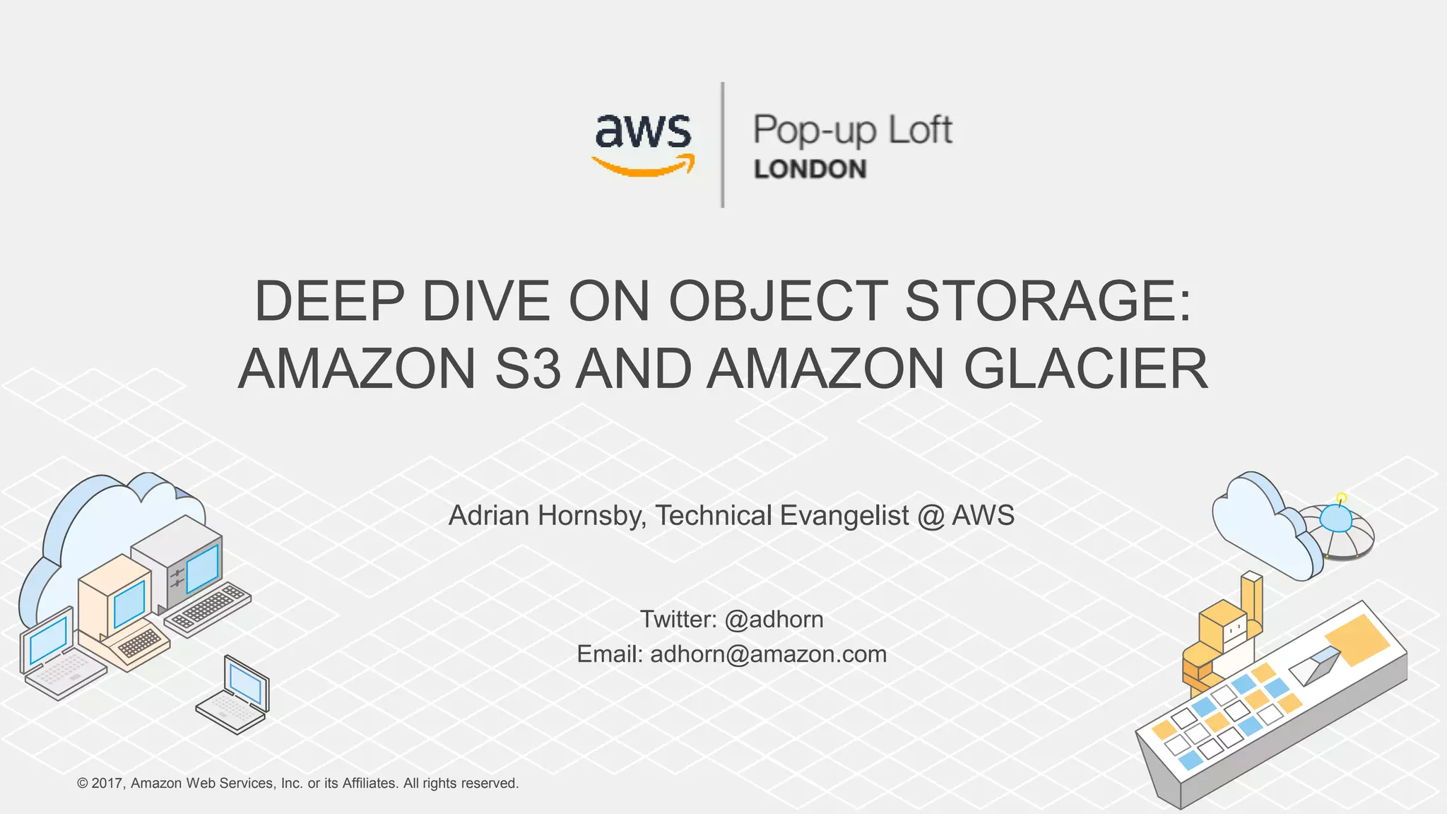 © 2017, Amazon Web Services, Inc. or its Affiliates. All rights reserved.
Adrian Hornsby, Technical Evangelist @ AWS
Twitter: @adhorn
Email: adhorn@amazon.com
DEEP DIVE ON OBJECT STORAGE:
AMAZON S3 AND AMAZON GLACIER
 