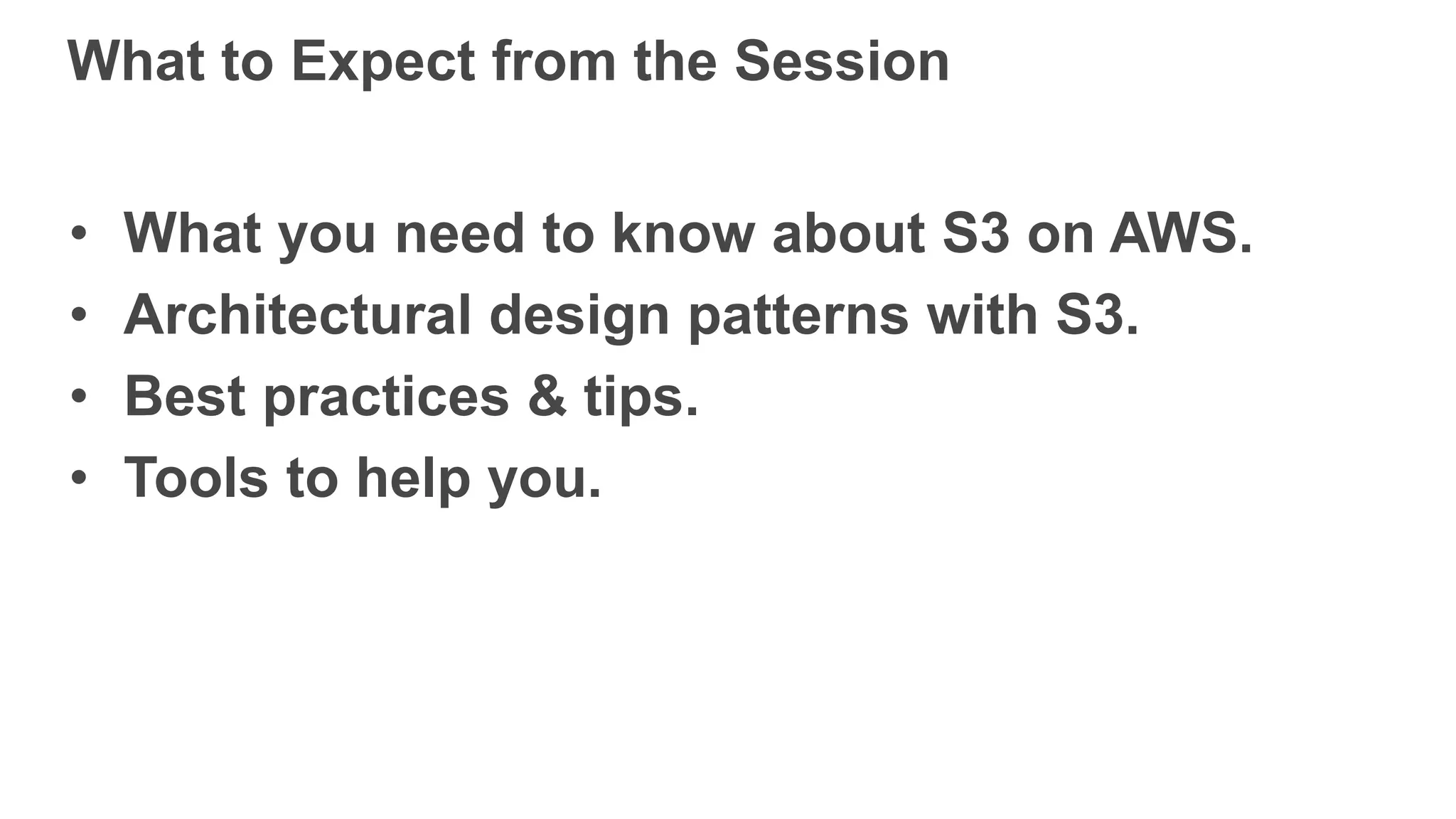 What to Expect from the Session
• What you need to know about S3 on AWS.
• Architectural design patterns with S3.
• Best practices & tips.
• Tools to help you.
 
