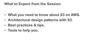 What to Expect from the Session
• What you need to know about S3 on AWS.
• Architectural design patterns with S3.
• Best practices & tips.
• Tools to help you.
 