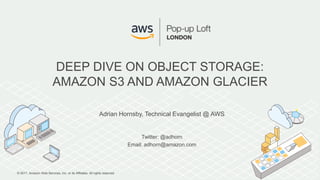© 2017, Amazon Web Services, Inc. or its Affiliates. All rights reserved.
Adrian Hornsby, Technical Evangelist @ AWS
Twitter: @adhorn
Email: adhorn@amazon.com
DEEP DIVE ON OBJECT STORAGE:
AMAZON S3 AND AMAZON GLACIER
 