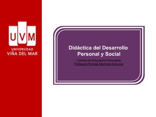 Didáctica del Desarrollo
Personal y Social
Carrera de Educación Parvularia
Profesora Pamela Martinez Andunce
 