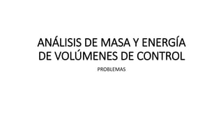 ANÁLISIS DE MASA Y ENERGÍA
DE VOLÚMENES DE CONTROL
PROBLEMAS
 