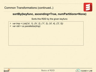 Basics of RDD
⋙ var tmp = List(('a', 1), ('b', 2), ('1', 3), ('d', 4), ('2', 5))
⋙ var rdd = sc.parallelize(tmp)
Common Transformations (continued..)
sortBy(keyfunc, ascending=True, numPartitions=None)
Sorts this RDD by the given keyfunc
 