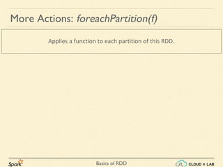 Basics of RDD
Applies a function to each partition of this RDD.
More Actions: foreachPartition(f)
 