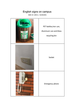 English signs on campus
觀餐 3A 蕭聖弘 N14463041
PET bottles,Iron can,
Aluminum can and Glass
recycling bin
Socket
Emergency phone
 