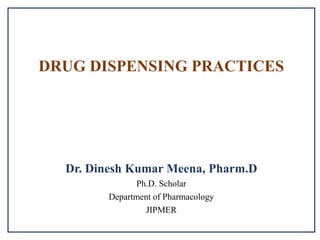 DRUG DISPENSING PRACTICES
Dr. Dinesh Kumar Meena, Pharm.D
Ph.D. Scholar
Department of Pharmacology
JIPMER
 