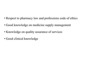 • Respect to pharmacy law and professions code of ethics
• Good knowledge on medicine supply management
• Knowledge on quality assurance of services
• Good clinical knowledge
 