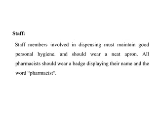 Staff:
Staff members involved in dispensing must maintain good
personal hygiene. and should wear a neat apron. All
pharmacists should wear a badge displaying their name and the
word “pharmacist”.
 