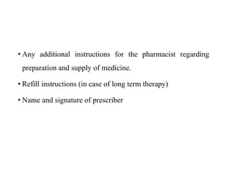 • Any additional instructions for the pharmacist regarding
preparation and supply of medicine.
• Refill instructions (in case of long term therapy)
• Name and signature of prescriber
 