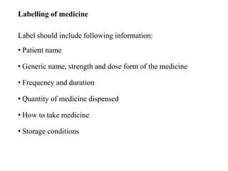 Labelling of medicine
Label should include following information:
• Patient name
• Generic name, strength and dose form of the medicine
• Frequency and duration
• Quantity of medicine dispensed
• How to take medicine
• Storage conditions
 