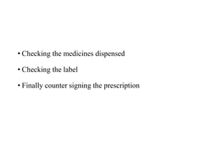 • Checking the medicines dispensed
• Checking the label
• Finally counter signing the prescription
 