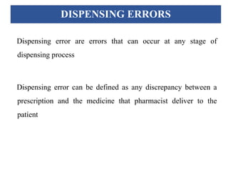 DISPENSING ERRORS
Dispensing error are errors that can occur at any stage of
dispensing process
Dispensing error can be defined as any discrepancy between a
prescription and the medicine that pharmacist deliver to the
patient
 