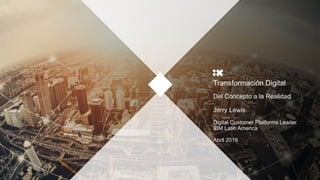 IBM Confidential1
Transformación Digital
Del Concepto a la Realidad
Jerry Lewis
Digital Customer Platforms Leader
IBM Latin America
Abril 2019
 