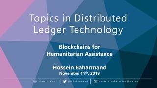 Blockchain in the Public Sector
Topics in Distributed
Ledger Technology
h o s s e i n . b a h a r m a n d @ u i a . n oc i e m . u i a . n o @ H B a h a r m a n d
Blockchains for
Humanitarian Assistance
Hossein Baharmand
November 11th, 2019
 