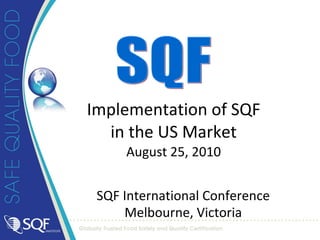 SQF International Conference Melbourne, Victoria Implementation of SQF in the US Market August 25, 2010 SQF 