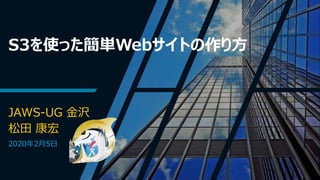 S3を使った簡単Webサイトの作り方
JAWS-UG 金沢
松田 康宏
2020年2月5日
 