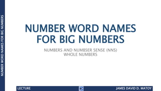 NUMBER WORD NAMES
FOR BIG NUMBERS
NUMBERS AND NUMBSER SENSE (NNS)
WHOLE NUMBERS
NUMBERWORDNAMESFORBIGNUMBERS
JAMES DAVID D. MATOYLECTURE
 