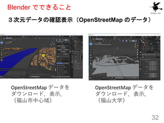 ３次元データの確認表示（OpenStreetMap のデータ）
32
Blender でできること
OpenStreetMap データを
ダウンロード．表示．
（福山市中心域）
OpenStreetMap データを
ダウンロード．表示．
（福山大学）
 