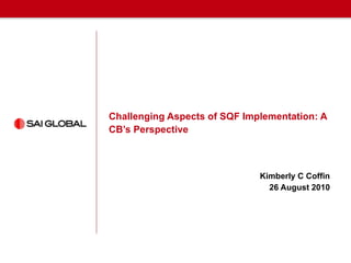 Challenging Aspects of SQF Implementation: A CB’s Perspective Kimberly C Coffin 26 August 2010 