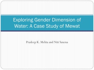 Exploring Gender Dimension of
Water: A Case Study of Mewat

     Pradeep K. Mehta and Niti Saxena
 