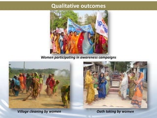 Qualitative outcomes




             Women participating in awareness campaigns




Village cleaning by women                   Oath taking by women
 